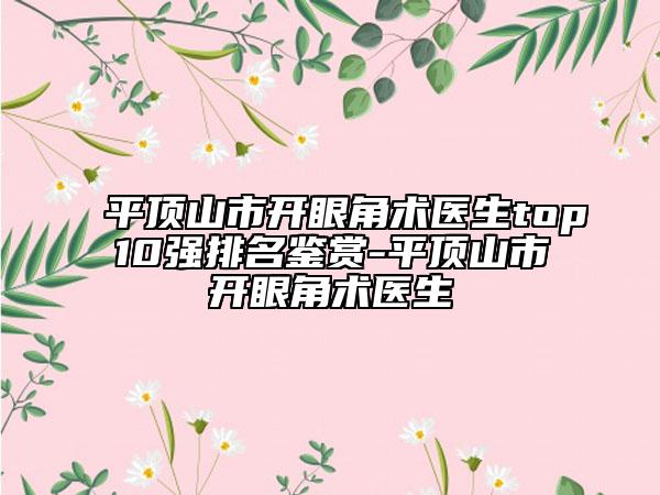 平頂山市開眼角術(shù)醫(yī)生top10強(qiáng)排名鑒賞-平頂山市開眼角術(shù)醫(yī)生