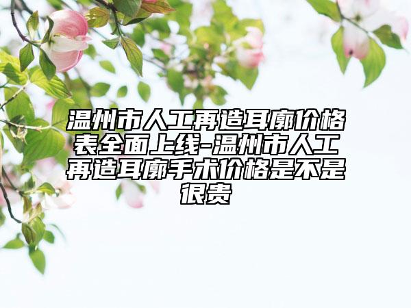 溫州市人工再造耳廓價(jià)格表全面上線-溫州市人工再造耳廓手術(shù)價(jià)格是不是很貴