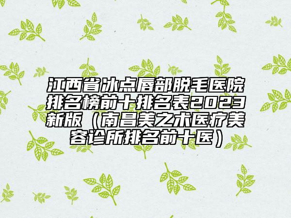 江西省冰點唇部脫毛醫(yī)院排名榜前十排名表2023新版（南昌美之術(shù)醫(yī)療美容診所排名前十醫(yī)）