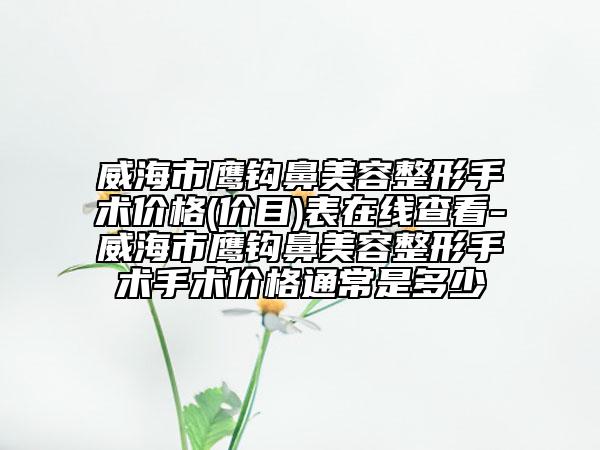 威海市鷹鉤鼻美容整形手術(shù)價格(價目)表在線查看-威海市鷹鉤鼻美容整形手術(shù)手術(shù)價格通常是多少