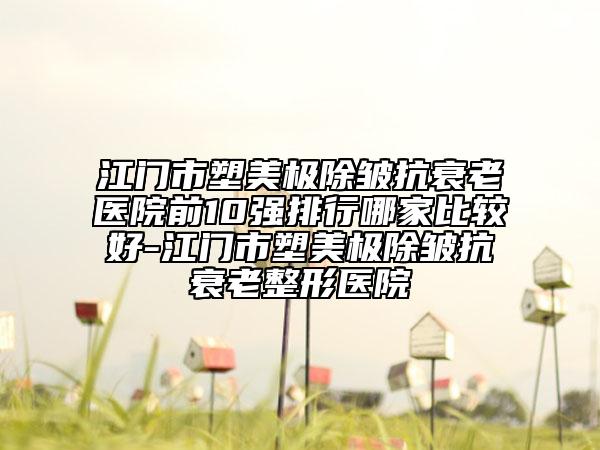 江門市塑美極除皺抗衰老醫(yī)院前10強(qiáng)排行哪家比較好-江門市塑美極除皺抗衰老整形醫(yī)院