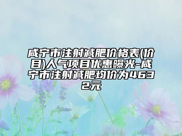 咸寧市注射減肥價格表(價目)人氣項(xiàng)目優(yōu)惠曝光-咸寧市注射減肥均價為4632元