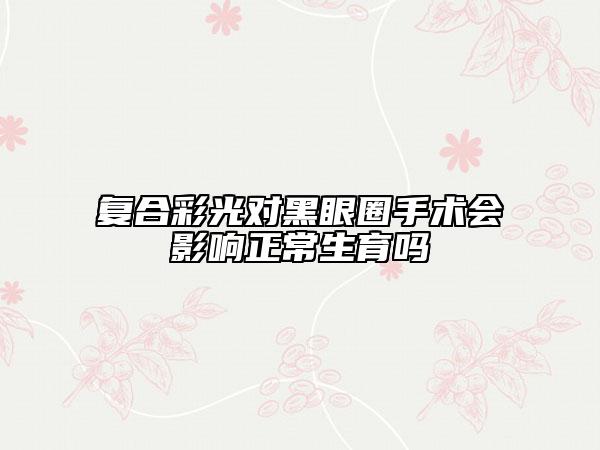 復合彩光對黑眼圈手術會影響正常生育嗎
