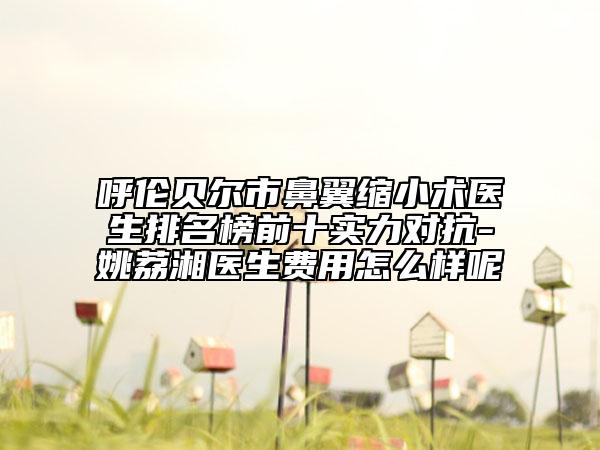 呼倫貝爾市鼻翼縮小術(shù)醫(yī)生排名榜前十實力對抗-姚荔湘醫(yī)生費用怎么樣呢