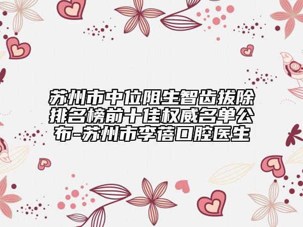 蘇州市中位阻生智齒拔除排名榜前十佳權威名單公布-蘇州市李蓓口腔醫(yī)生