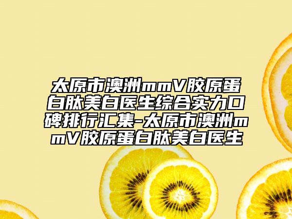 太原市澳洲mmV膠原蛋白肽美白醫(yī)生綜合實力口碑排行匯集-太原市澳洲mmV膠原蛋白肽美白醫(yī)生