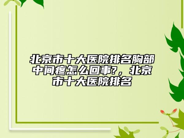 北京市十大醫(yī)院排名胸部中間疼怎么回事?，北京市十大醫(yī)院排名