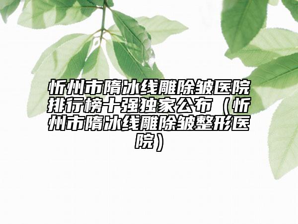 忻州市隋冰線雕除皺醫(yī)院排行榜十強(qiáng)獨(dú)家公布（忻州市隋冰線雕除皺整形醫(yī)院）