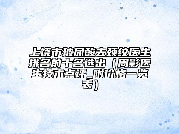 上饒市玻尿酸去頸紋醫(yī)生排名前十名選出（周影醫(yī)生技術(shù)點(diǎn)評(píng)_附價(jià)格一覽表）