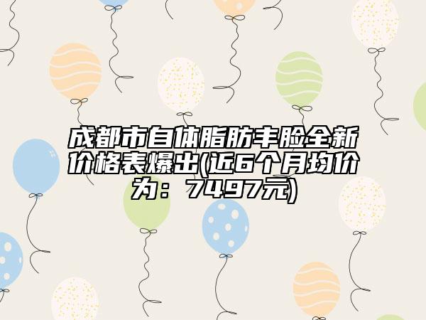 成都市自體脂肪豐臉全新價格表爆出(近6個月均價為：7497元)