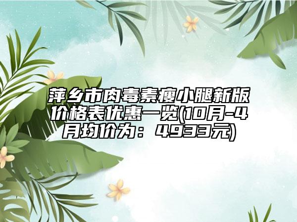 萍鄉(xiāng)市肉毒素瘦小腿新版價格表優(yōu)惠一覽(10月-4月均價為：4933元)