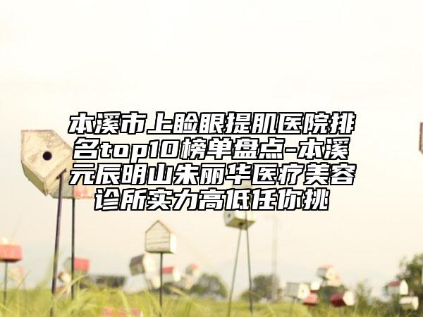 本溪市上瞼眼提肌醫(yī)院排名top10榜單盤點-本溪元辰明山朱麗華醫(yī)療美容診所實力高低任你挑
