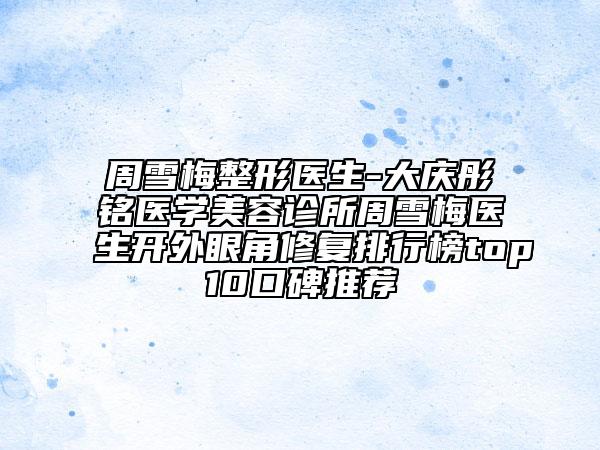 周雪梅整形醫(yī)生-大慶彤銘醫(yī)學美容診所周雪梅醫(yī)生開外眼角修復排行榜top10口碑推薦