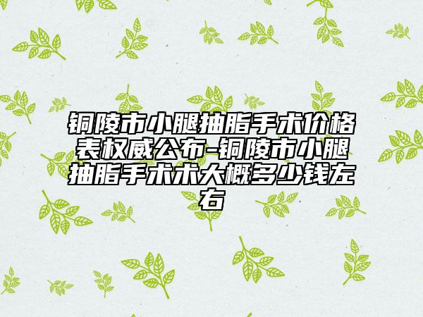 銅陵市小腿抽脂手術(shù)價(jià)格表權(quán)威公布-銅陵市小腿抽脂手術(shù)術(shù)大概多少錢(qián)左右
