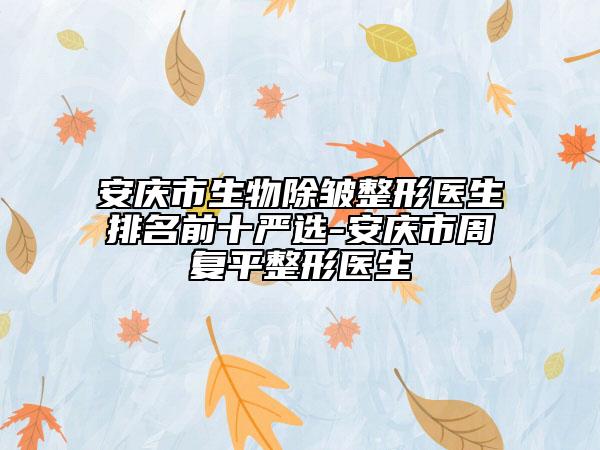 安慶市生物除皺整形醫(yī)生排名前十嚴(yán)選-安慶市周復(fù)平整形醫(yī)生