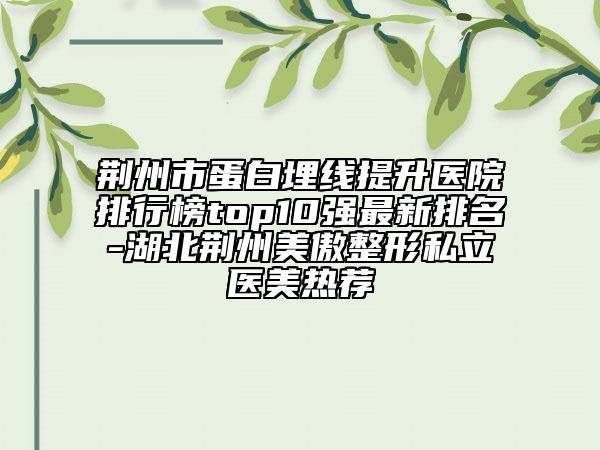 荊州市蛋白埋線提升醫(yī)院排行榜top10強最新排名-湖北荊州美傲整形私立醫(yī)美熱薦