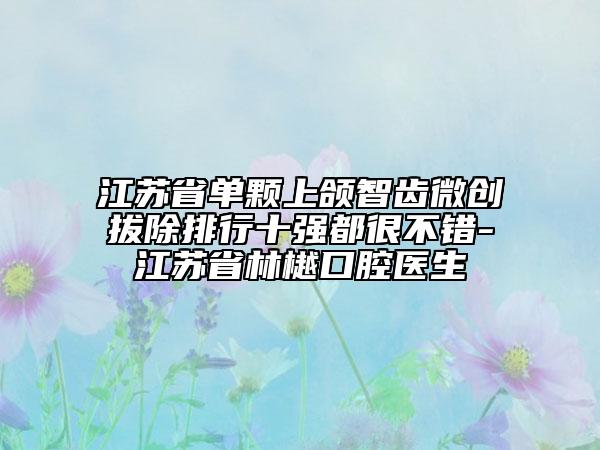 江蘇省單顆上頜智齒微創(chuàng)拔除排行十強都很不錯-江蘇省林樾口腔醫(yī)生