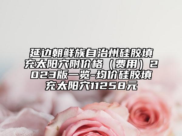 延邊朝鮮族自治州硅膠填充太陽穴附價格（費(fèi)用）2023版一覽-均價硅膠填充太陽穴11258元