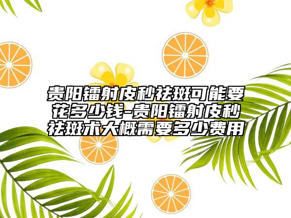 貴陽鐳射皮秒祛斑可能要花多少錢-貴陽鐳射皮秒祛斑術(shù)大概需要多少費(fèi)用