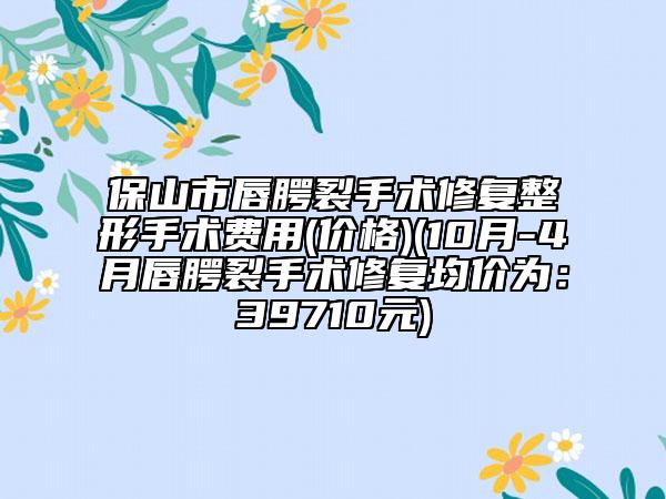 保山市唇腭裂手術(shù)修復(fù)整形手術(shù)費(fèi)用(價格)(10月-4月唇腭裂手術(shù)修復(fù)均價為：39710元)