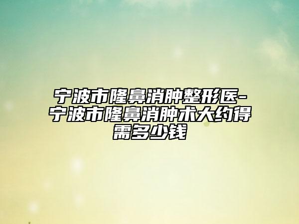 寧波市隆鼻消腫整形醫(yī)-寧波市隆鼻消腫術(shù)大約得需多少錢(qián)