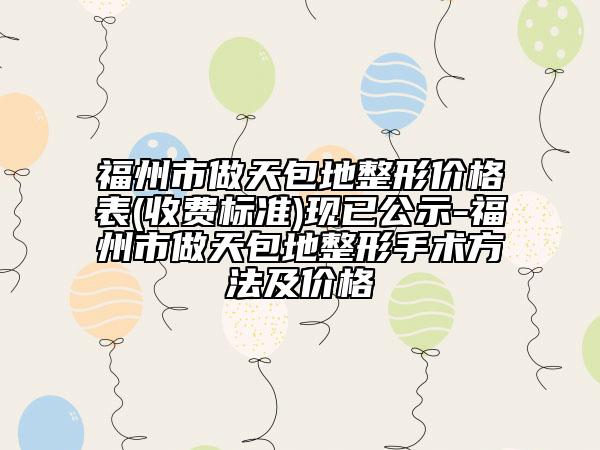 福州市做天包地整形價格表(收費標準)現(xiàn)已公示-福州市做天包地整形手術(shù)方法及價格