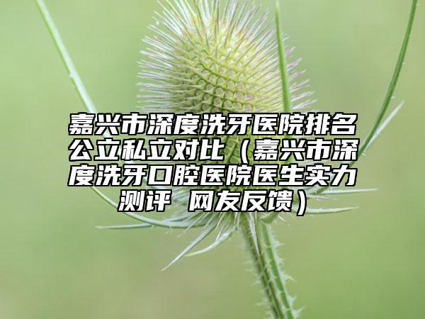 嘉興市深度洗牙醫(yī)院排名公立私立對(duì)比（嘉興市深度洗牙口腔醫(yī)院醫(yī)生實(shí)力測評(píng) 網(wǎng)友反饋）