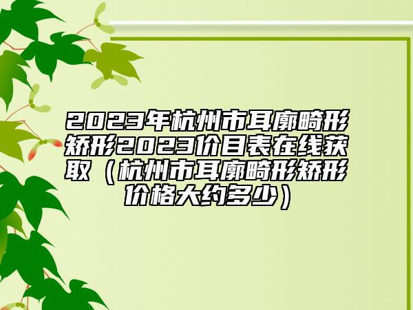 2023年杭州市耳廓畸形矯形2023價目表在線獲?。ê贾菔卸纬C形價格大約多少）