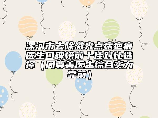 漯河市去除激光點痣疤痕醫(yī)生口碑榜前十佳對比選擇（周尊善醫(yī)生綜合實力靠前）