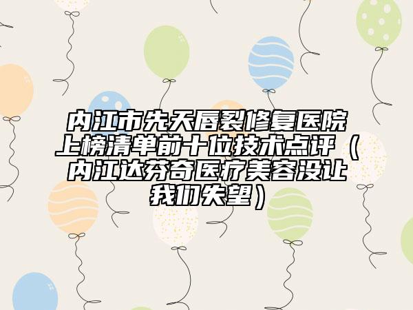 內(nèi)江市先天唇裂修復醫(yī)院上榜清單前十位技術點評（內(nèi)江達芬奇醫(yī)療美容沒讓我們失望）