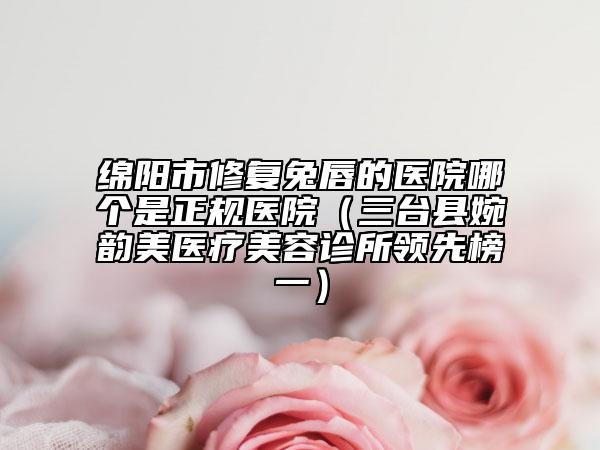 綿陽市修復兔唇的醫(yī)院哪個是正規(guī)醫(yī)院（三臺縣婉韻美醫(yī)療美容診所領(lǐng)先榜一）