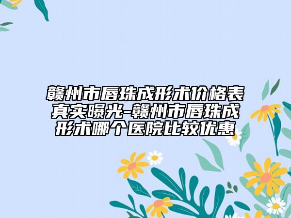 贛州市唇珠成形術(shù)價(jià)格表真實(shí)曝光-贛州市唇珠成形術(shù)哪個(gè)醫(yī)院比較優(yōu)惠