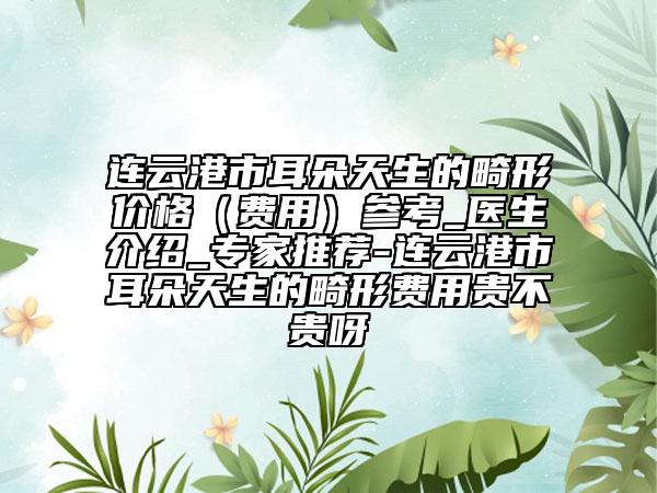 連云港市耳朵天生的畸形價格（費用）參考_醫(yī)生介紹_專家推薦-連云港市耳朵天生的畸形費用貴不貴呀