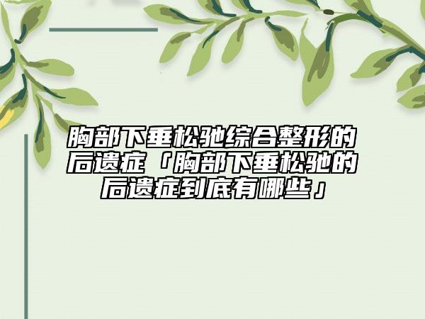 胸部下垂松馳綜合整形的后遺癥「胸部下垂松馳的后遺癥到底有哪些」