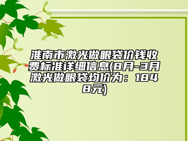 淮南市激光做眼袋價錢收費標(biāo)準(zhǔn)詳細信息(8月-3月激光做眼袋均價為：1848元)