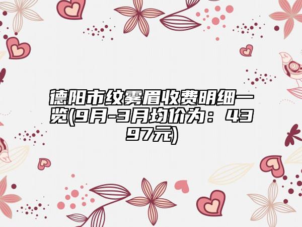 德陽市紋霧眉收費(fèi)明細(xì)一覽(9月-3月均價(jià)為：4397元)