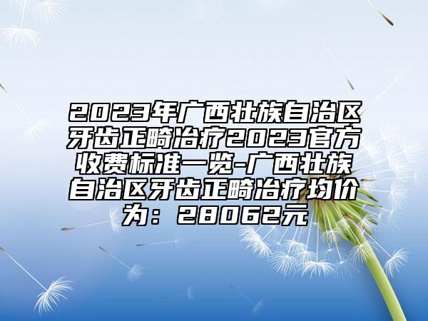 2023年廣西壯族自治區(qū)牙齒正畸冶療2023官方收費(fèi)標(biāo)準(zhǔn)一覽-廣西壯族自治區(qū)牙齒正畸冶療均價(jià)為：28062元