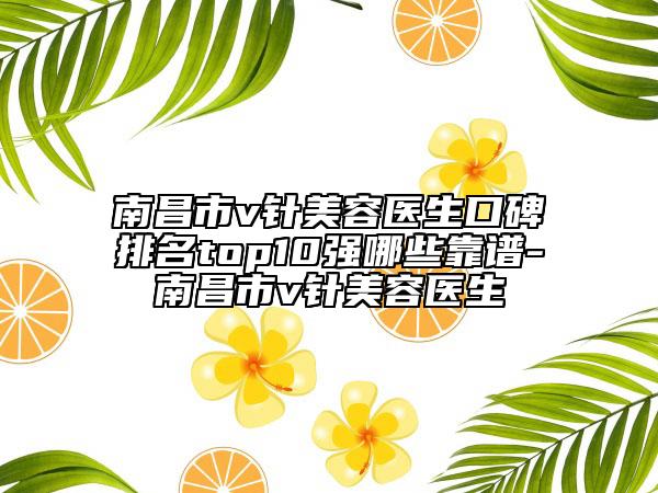 南昌市v針美容醫(yī)生口碑排名top10強(qiáng)哪些靠譜-南昌市v針美容醫(yī)生