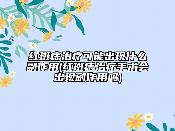 紅斑痣治療可能出現(xiàn)什么副作用(紅斑痣治療手術(shù)會出現(xiàn)副作用嗎)