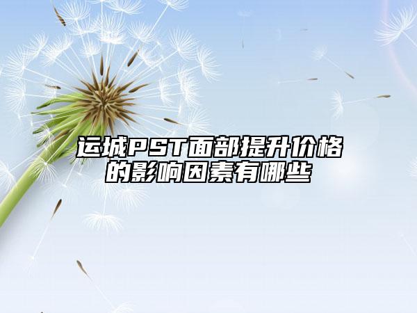 運城PST面部提升價格的影響因素有哪些