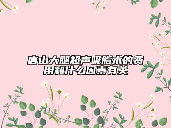 唐山大腿超聲吸脂術的費用和什么因素有關
