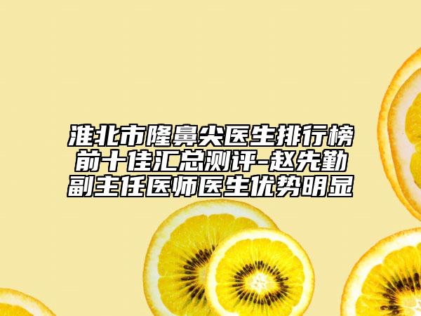 淮北市隆鼻尖醫(yī)生排行榜前十佳匯總測評-趙先勤副主任醫(yī)師醫(yī)生優(yōu)勢明顯