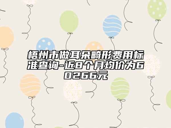 梧州市做耳朵畸形費(fèi)用標(biāo)準(zhǔn)查詢-近8個(gè)月均價(jià)為60266元