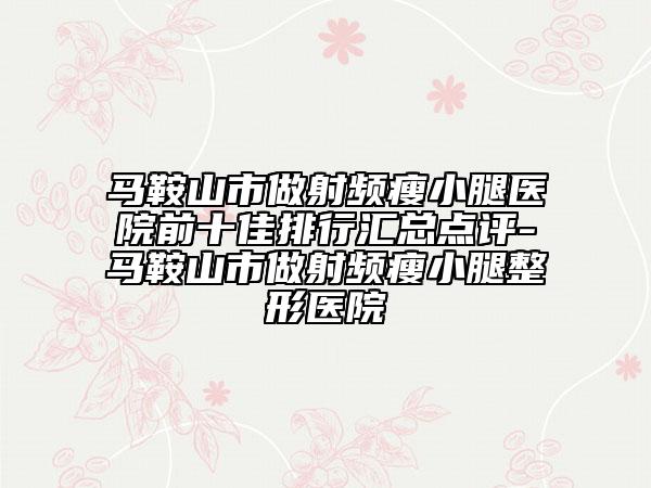 馬鞍山市做射頻瘦小腿醫(yī)院前十佳排行匯總點(diǎn)評(píng)-馬鞍山市做射頻瘦小腿整形醫(yī)院