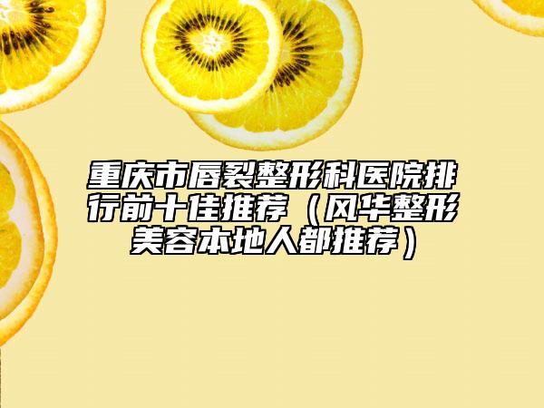 重慶市唇裂整形科醫(yī)院排行前十佳推薦（風(fēng)華整形美容本地人都推薦）