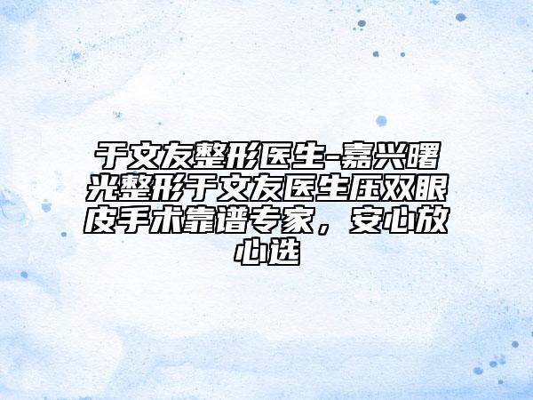 于文友整形醫(yī)生-嘉興曙光整形于文友醫(yī)生壓雙眼皮手術(shù)靠譜專家，安心放心選