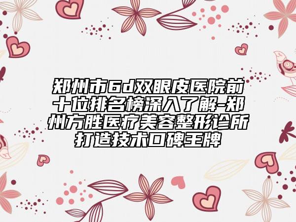 鄭州市6d雙眼皮醫(yī)院前十位排名榜深入了解-鄭州方勝醫(yī)療美容整形診所打造技術口碑王牌