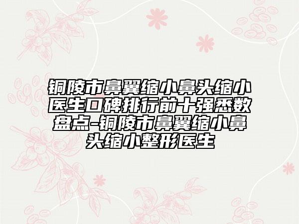 銅陵市鼻翼縮小鼻頭縮小醫(yī)生口碑排行前十強悉數盤點-銅陵市鼻翼縮小鼻頭縮小整形醫(yī)生