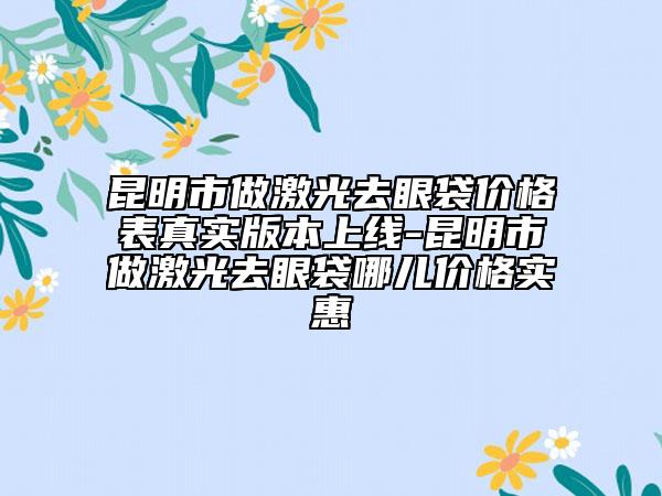 昆明市做激光去眼袋價格表真實版本上線-昆明市做激光去眼袋哪兒價格實惠