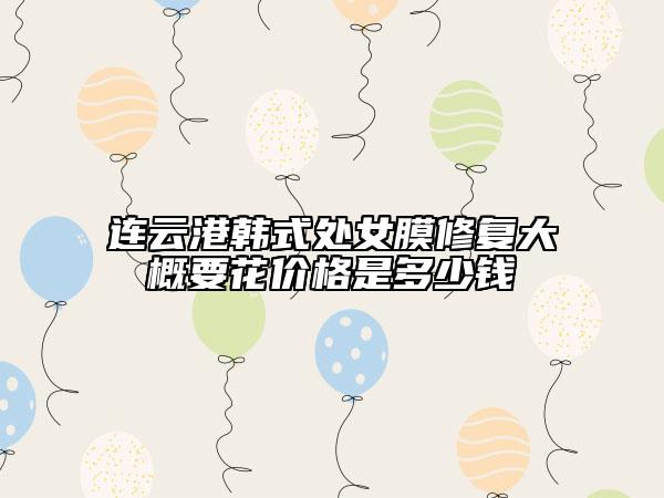 連云港韓式處女膜修復(fù)大概要花價(jià)格是多少錢(qián)